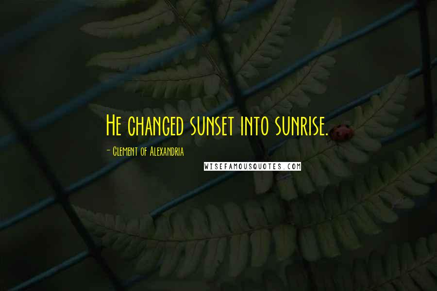 Clement Of Alexandria Quotes: He changed sunset into sunrise.