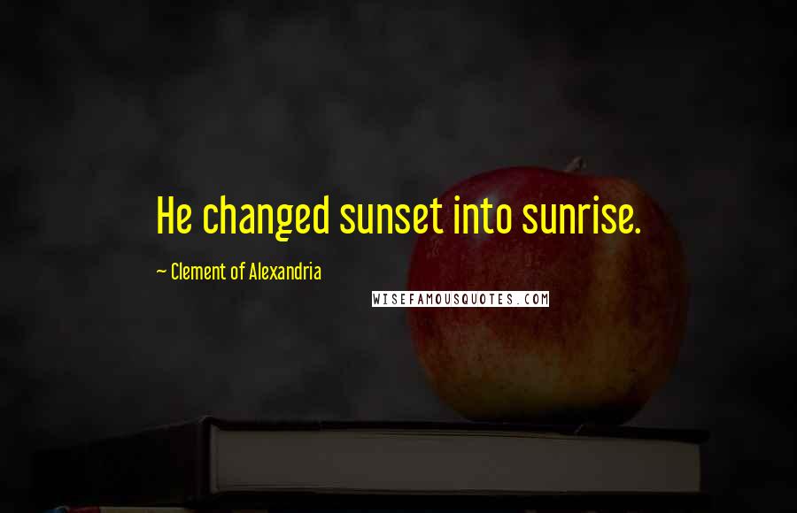 Clement Of Alexandria Quotes: He changed sunset into sunrise.