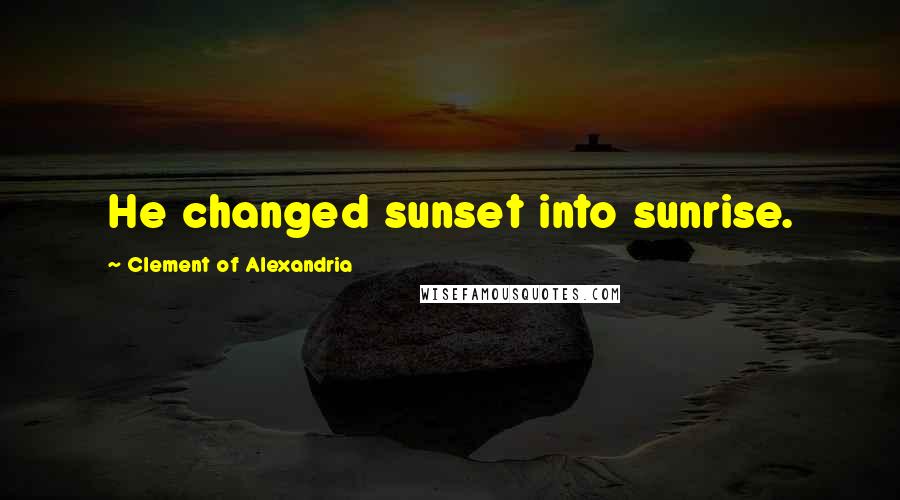 Clement Of Alexandria Quotes: He changed sunset into sunrise.