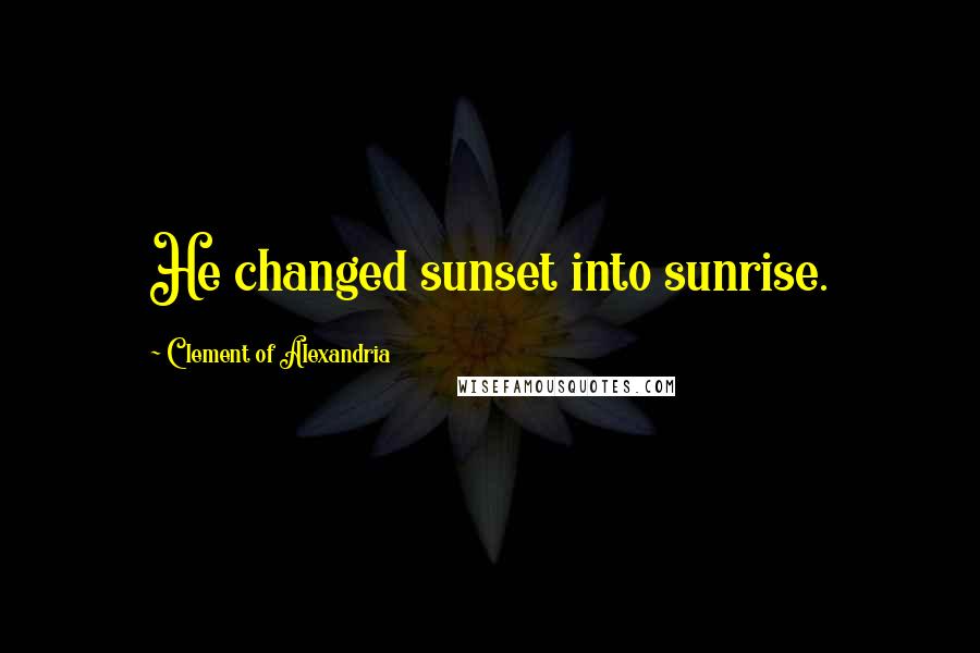 Clement Of Alexandria Quotes: He changed sunset into sunrise.