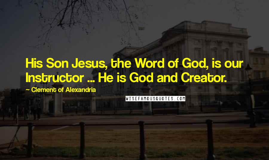 Clement Of Alexandria Quotes: His Son Jesus, the Word of God, is our Instructor ... He is God and Creator.