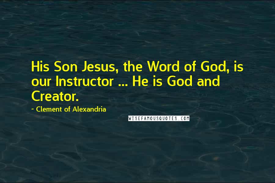 Clement Of Alexandria Quotes: His Son Jesus, the Word of God, is our Instructor ... He is God and Creator.