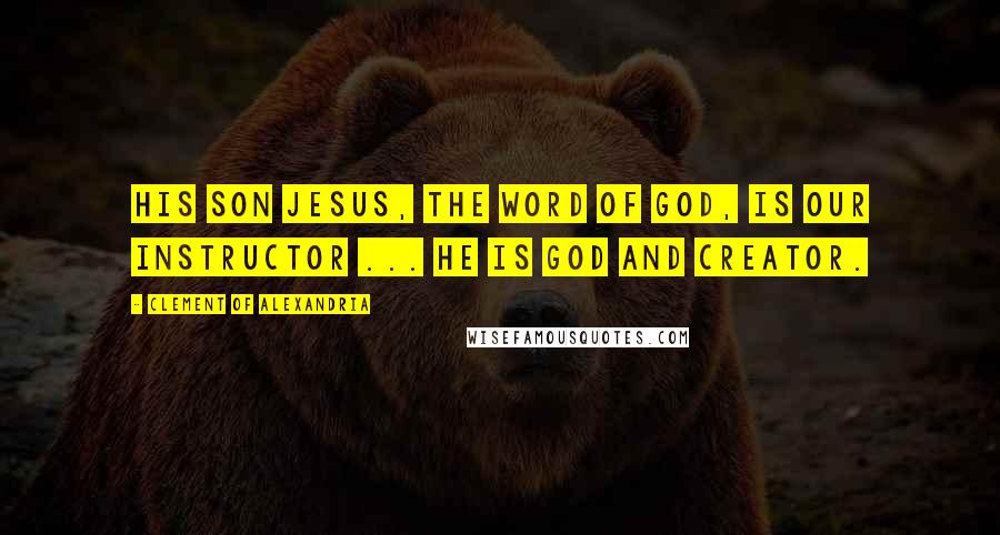 Clement Of Alexandria Quotes: His Son Jesus, the Word of God, is our Instructor ... He is God and Creator.