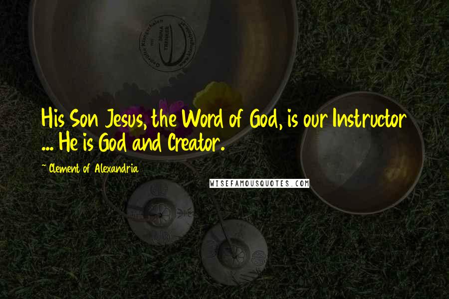 Clement Of Alexandria Quotes: His Son Jesus, the Word of God, is our Instructor ... He is God and Creator.