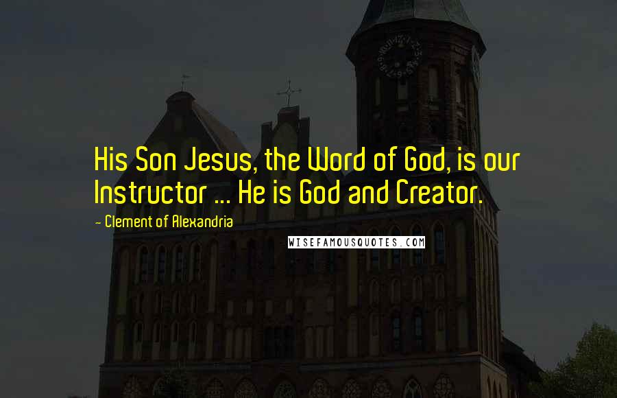 Clement Of Alexandria Quotes: His Son Jesus, the Word of God, is our Instructor ... He is God and Creator.