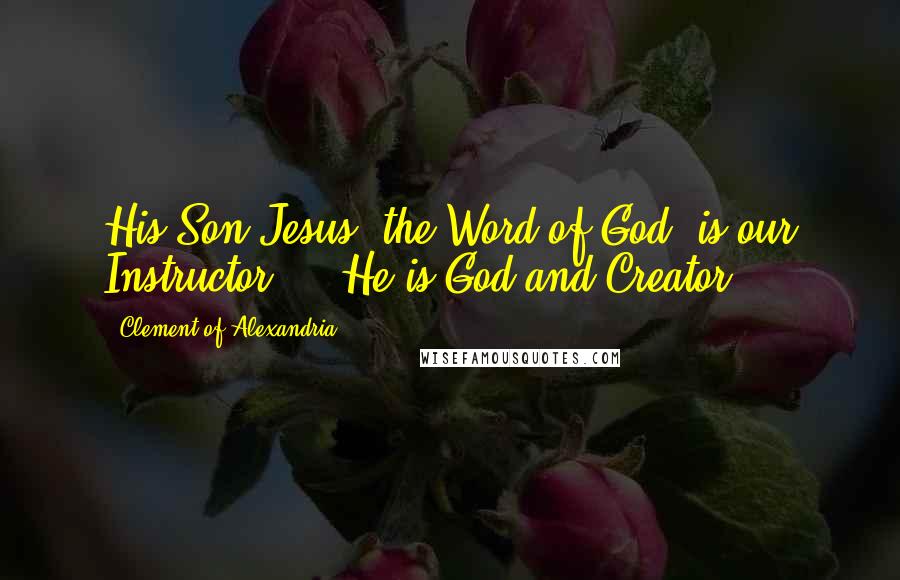 Clement Of Alexandria Quotes: His Son Jesus, the Word of God, is our Instructor ... He is God and Creator.