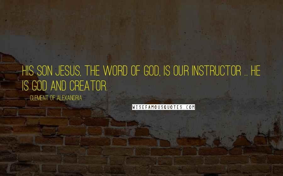 Clement Of Alexandria Quotes: His Son Jesus, the Word of God, is our Instructor ... He is God and Creator.