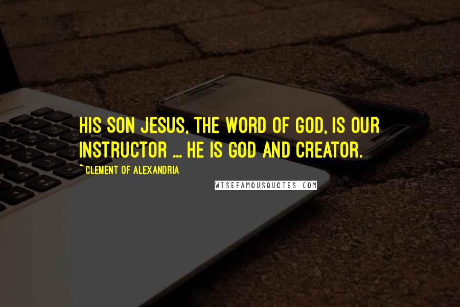 Clement Of Alexandria Quotes: His Son Jesus, the Word of God, is our Instructor ... He is God and Creator.
