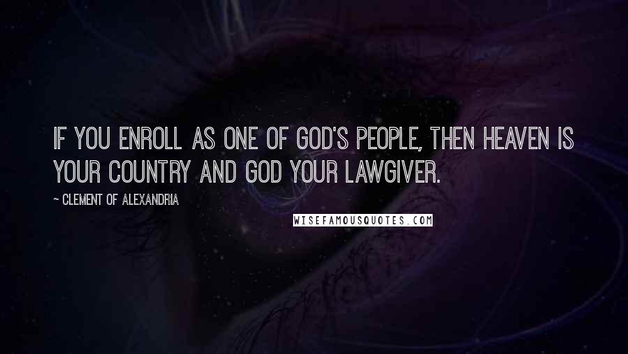 Clement Of Alexandria Quotes: If you enroll as one of God's people, then heaven is your country and God your lawgiver.