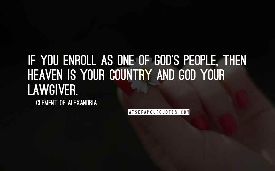 Clement Of Alexandria Quotes: If you enroll as one of God's people, then heaven is your country and God your lawgiver.