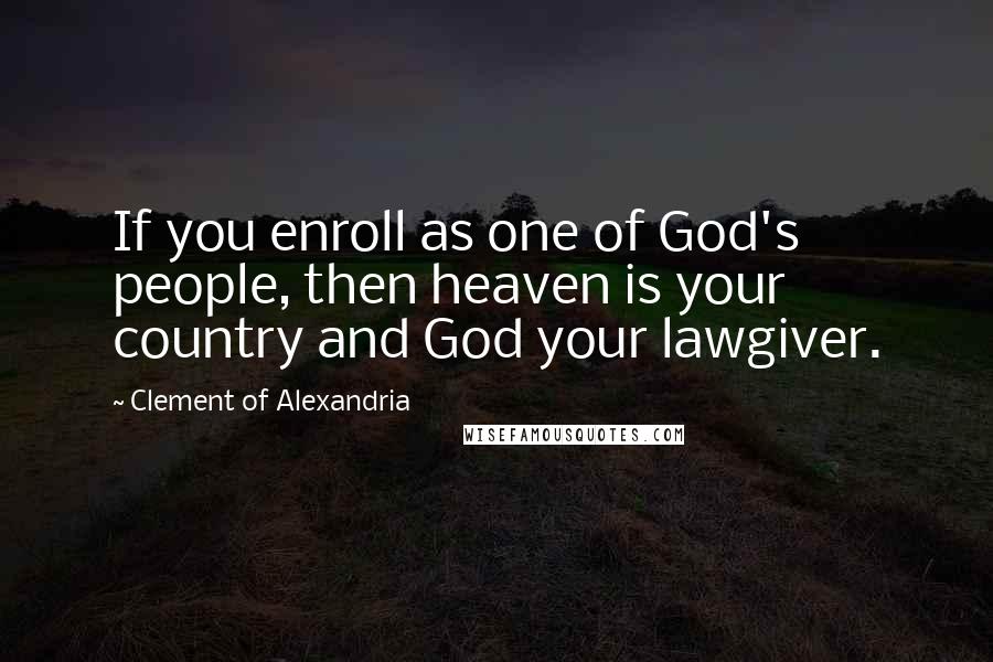 Clement Of Alexandria Quotes: If you enroll as one of God's people, then heaven is your country and God your lawgiver.