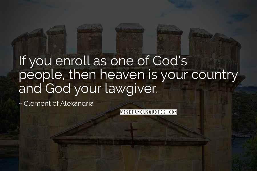 Clement Of Alexandria Quotes: If you enroll as one of God's people, then heaven is your country and God your lawgiver.