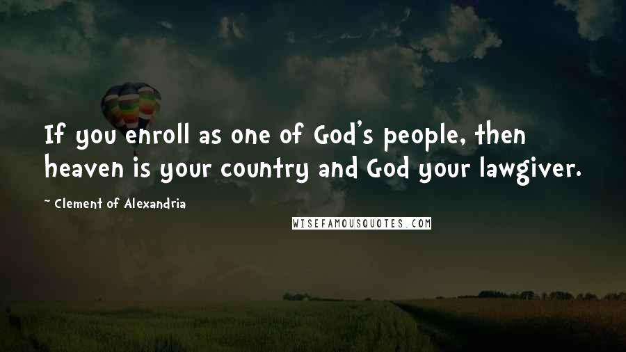 Clement Of Alexandria Quotes: If you enroll as one of God's people, then heaven is your country and God your lawgiver.