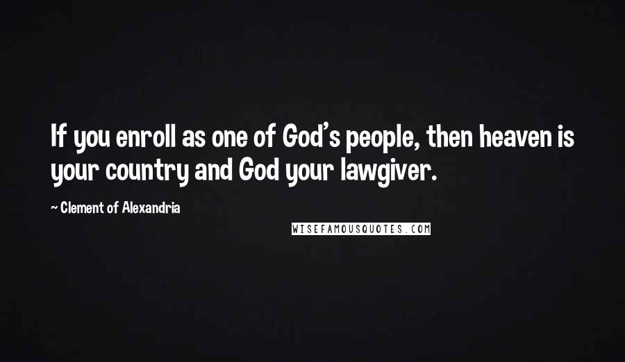Clement Of Alexandria Quotes: If you enroll as one of God's people, then heaven is your country and God your lawgiver.