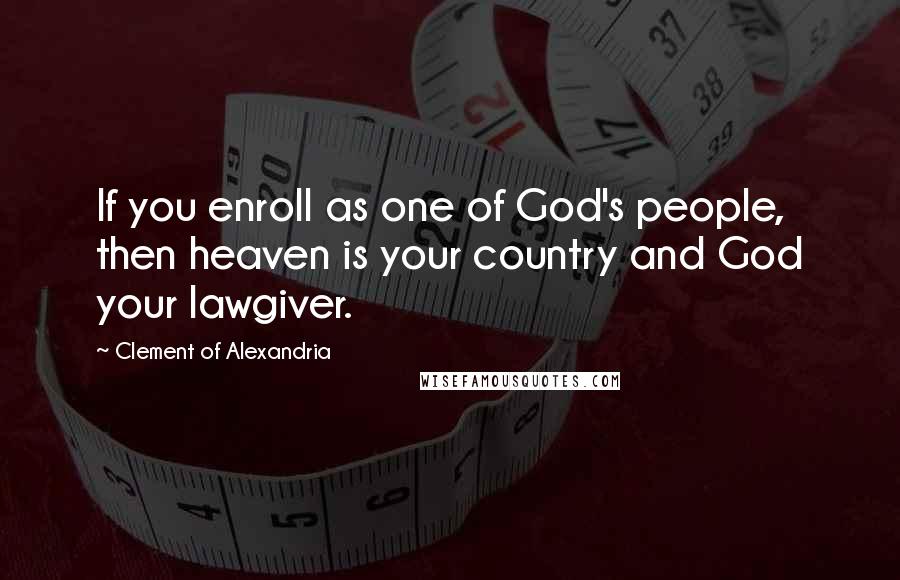 Clement Of Alexandria Quotes: If you enroll as one of God's people, then heaven is your country and God your lawgiver.