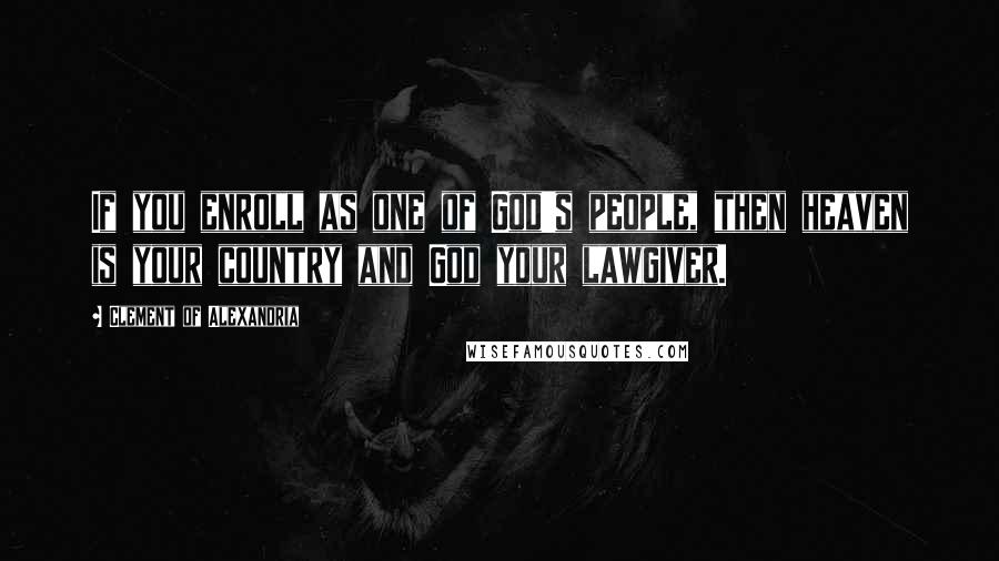 Clement Of Alexandria Quotes: If you enroll as one of God's people, then heaven is your country and God your lawgiver.