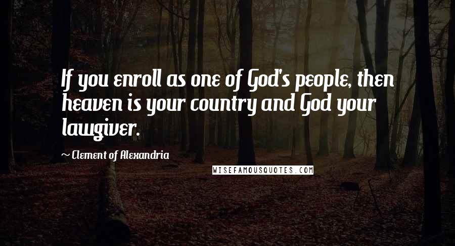 Clement Of Alexandria Quotes: If you enroll as one of God's people, then heaven is your country and God your lawgiver.