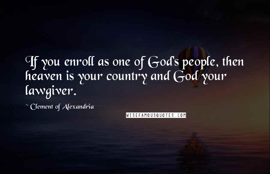 Clement Of Alexandria Quotes: If you enroll as one of God's people, then heaven is your country and God your lawgiver.