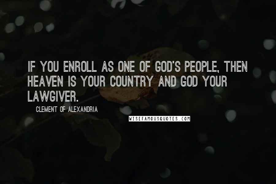 Clement Of Alexandria Quotes: If you enroll as one of God's people, then heaven is your country and God your lawgiver.