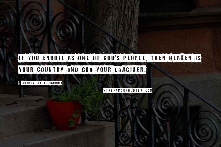 Clement Of Alexandria Quotes: If you enroll as one of God's people, then heaven is your country and God your lawgiver.