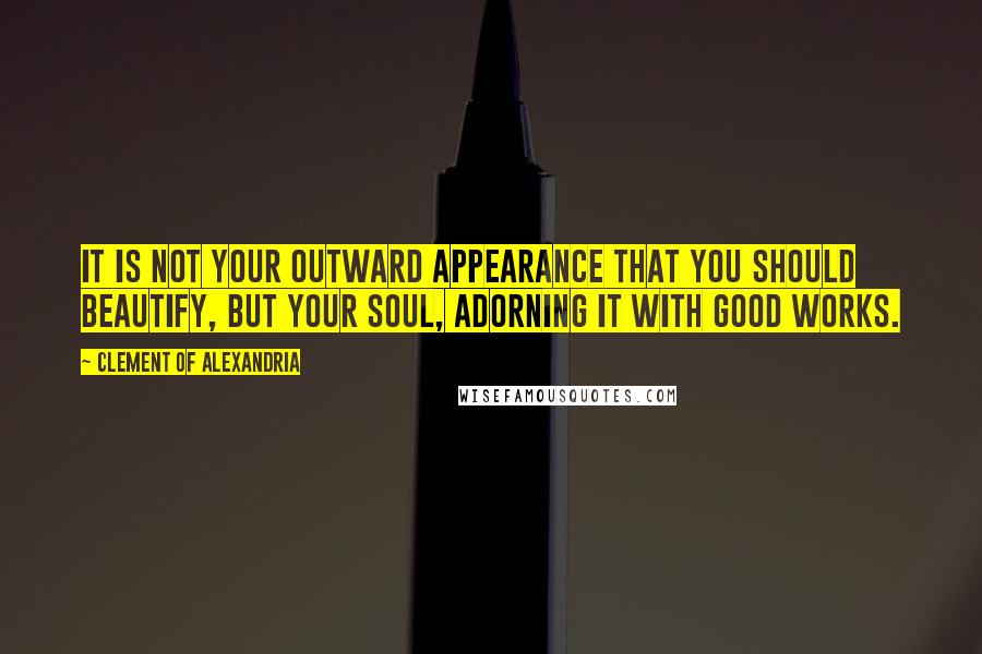 Clement Of Alexandria Quotes: It is not your outward appearance that you should beautify, but your soul, adorning it with good works.