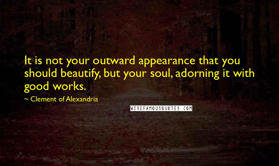 Clement Of Alexandria Quotes: It is not your outward appearance that you should beautify, but your soul, adorning it with good works.