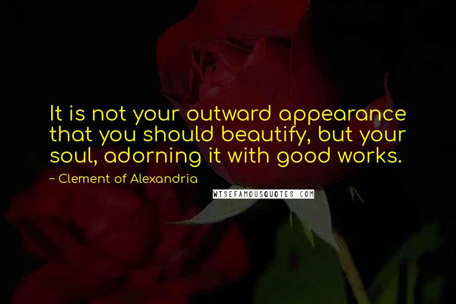 Clement Of Alexandria Quotes: It is not your outward appearance that you should beautify, but your soul, adorning it with good works.