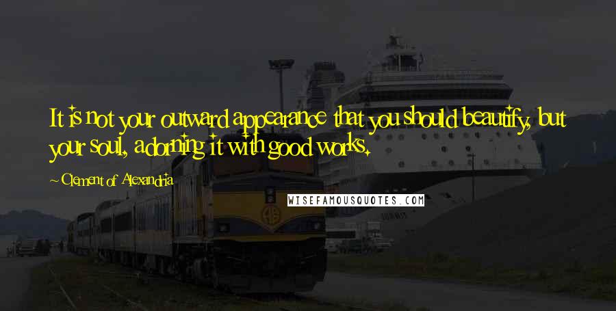 Clement Of Alexandria Quotes: It is not your outward appearance that you should beautify, but your soul, adorning it with good works.