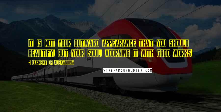 Clement Of Alexandria Quotes: It is not your outward appearance that you should beautify, but your soul, adorning it with good works.