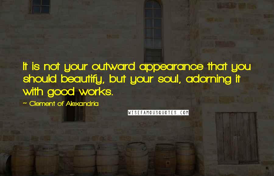 Clement Of Alexandria Quotes: It is not your outward appearance that you should beautify, but your soul, adorning it with good works.