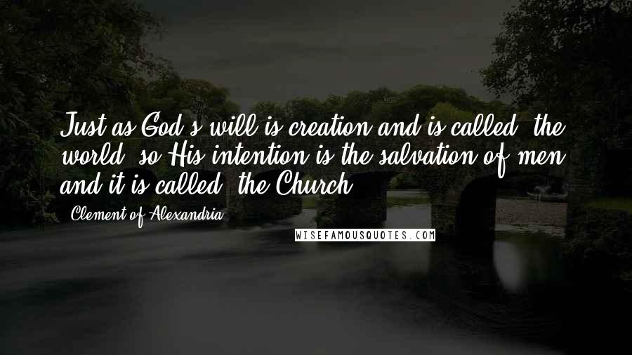 Clement Of Alexandria Quotes: Just as God's will is creation and is called 'the world' so His intention is the salvation of men, and it is called 'the Church.'