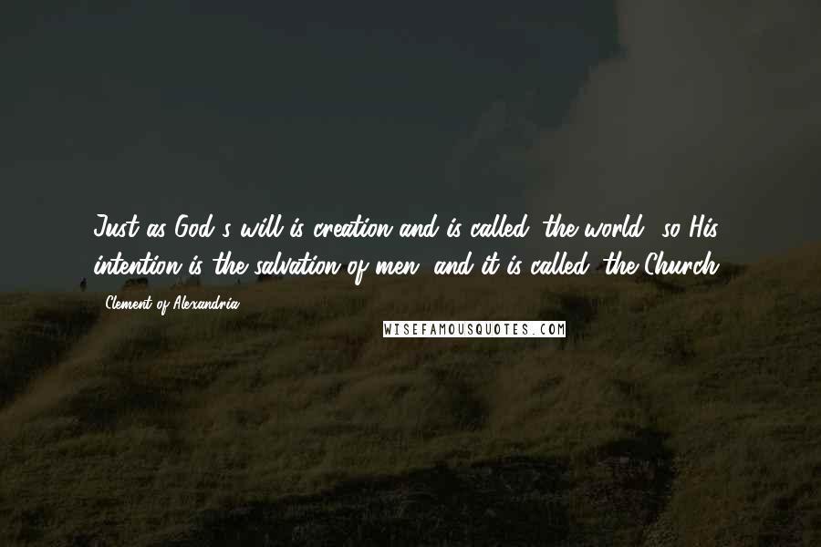 Clement Of Alexandria Quotes: Just as God's will is creation and is called 'the world' so His intention is the salvation of men, and it is called 'the Church.'