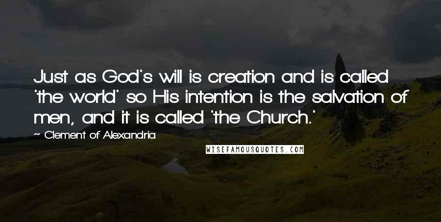 Clement Of Alexandria Quotes: Just as God's will is creation and is called 'the world' so His intention is the salvation of men, and it is called 'the Church.'