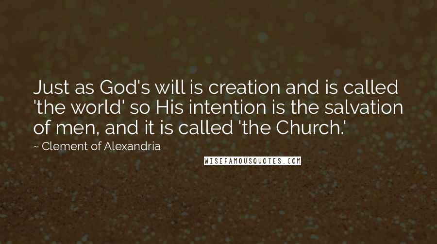 Clement Of Alexandria Quotes: Just as God's will is creation and is called 'the world' so His intention is the salvation of men, and it is called 'the Church.'