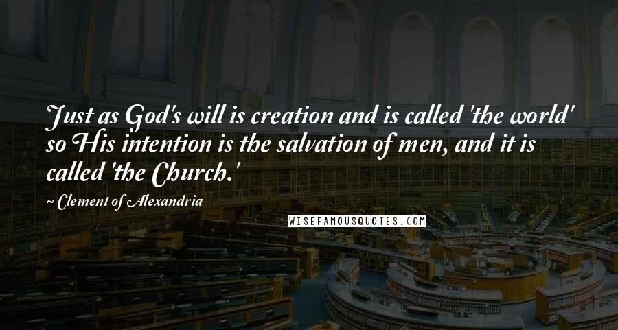 Clement Of Alexandria Quotes: Just as God's will is creation and is called 'the world' so His intention is the salvation of men, and it is called 'the Church.'