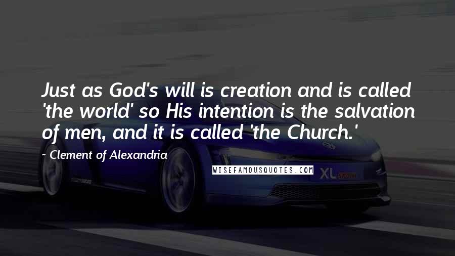 Clement Of Alexandria Quotes: Just as God's will is creation and is called 'the world' so His intention is the salvation of men, and it is called 'the Church.'