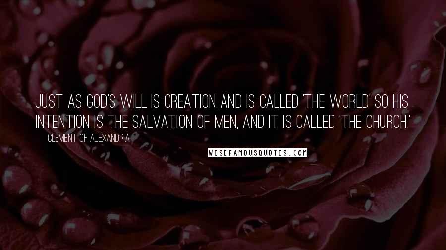 Clement Of Alexandria Quotes: Just as God's will is creation and is called 'the world' so His intention is the salvation of men, and it is called 'the Church.'