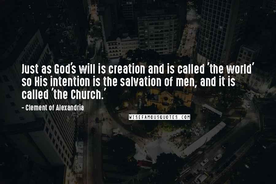 Clement Of Alexandria Quotes: Just as God's will is creation and is called 'the world' so His intention is the salvation of men, and it is called 'the Church.'