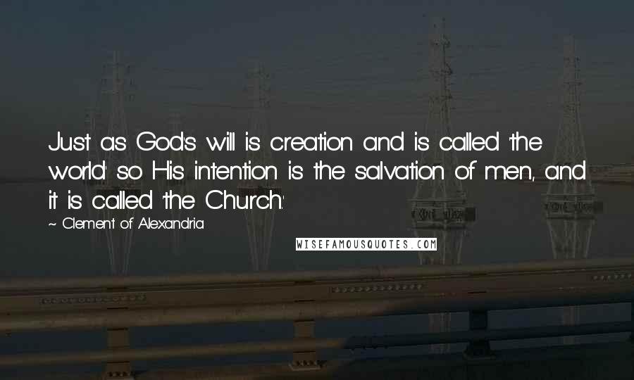 Clement Of Alexandria Quotes: Just as God's will is creation and is called 'the world' so His intention is the salvation of men, and it is called 'the Church.'