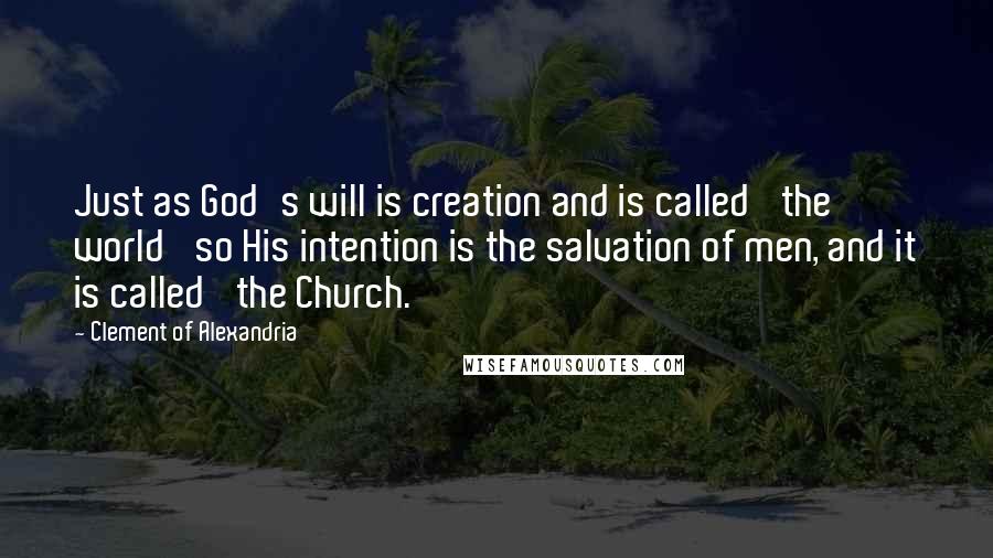 Clement Of Alexandria Quotes: Just as God's will is creation and is called 'the world' so His intention is the salvation of men, and it is called 'the Church.'