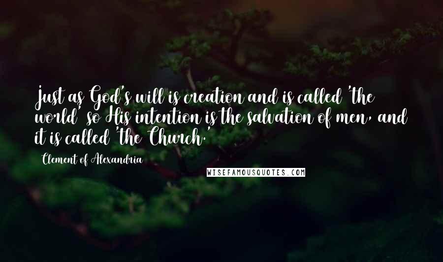 Clement Of Alexandria Quotes: Just as God's will is creation and is called 'the world' so His intention is the salvation of men, and it is called 'the Church.'