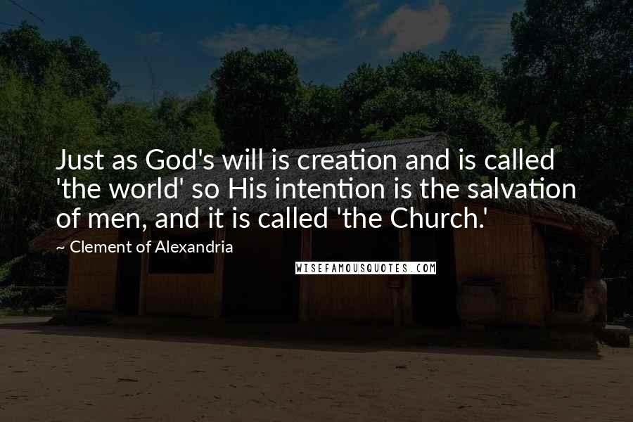 Clement Of Alexandria Quotes: Just as God's will is creation and is called 'the world' so His intention is the salvation of men, and it is called 'the Church.'