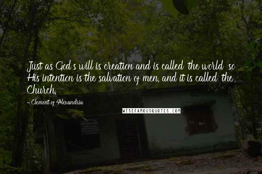 Clement Of Alexandria Quotes: Just as God's will is creation and is called 'the world' so His intention is the salvation of men, and it is called 'the Church.'