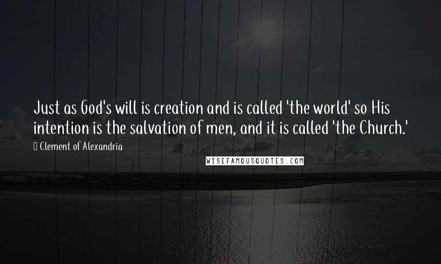 Clement Of Alexandria Quotes: Just as God's will is creation and is called 'the world' so His intention is the salvation of men, and it is called 'the Church.'