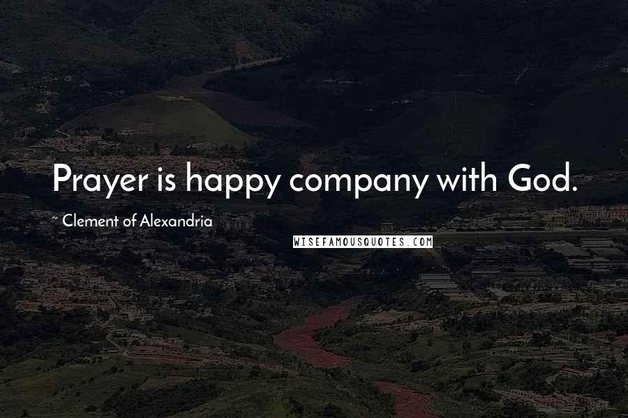 Clement Of Alexandria Quotes: Prayer is happy company with God.