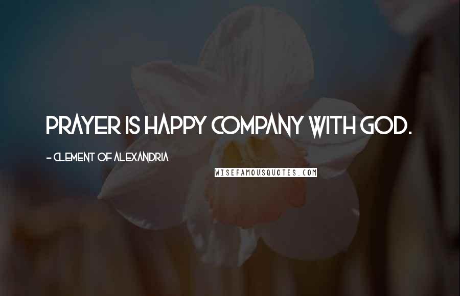 Clement Of Alexandria Quotes: Prayer is happy company with God.