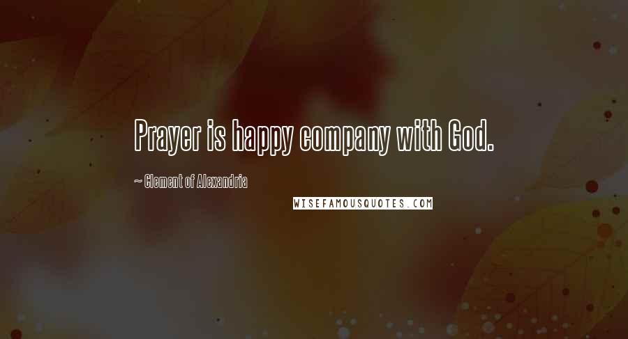 Clement Of Alexandria Quotes: Prayer is happy company with God.