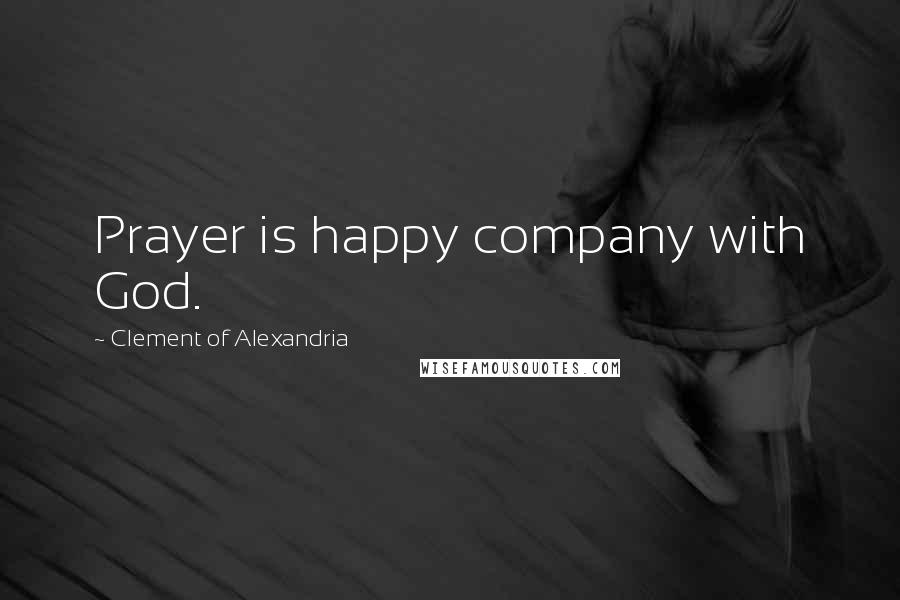 Clement Of Alexandria Quotes: Prayer is happy company with God.