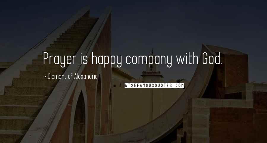 Clement Of Alexandria Quotes: Prayer is happy company with God.