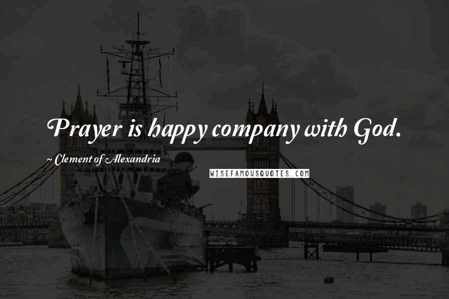 Clement Of Alexandria Quotes: Prayer is happy company with God.